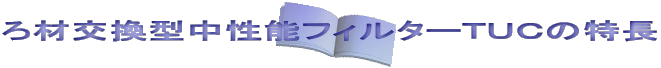 ろ材交換型中性能フィルターＴＵＣの特長 